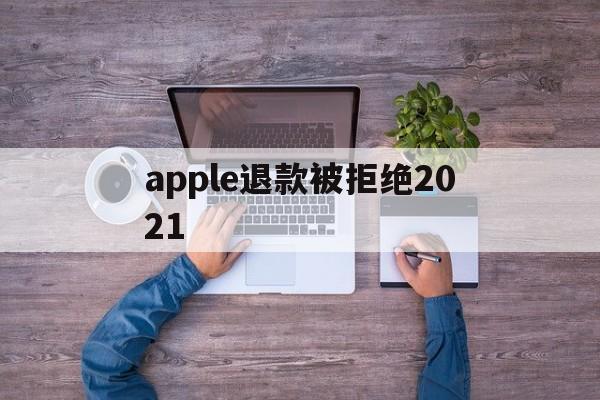 apple退款被拒绝2021(2021年苹果退款被拒争议怎么处理)