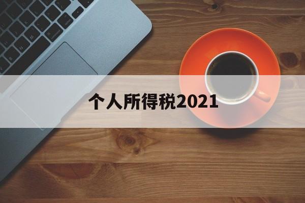 个人所得税2021(个人所得税2021年专项附加扣除)