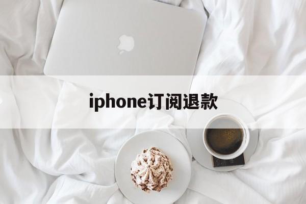 iphone订阅退款(iPhone订阅退款申请)