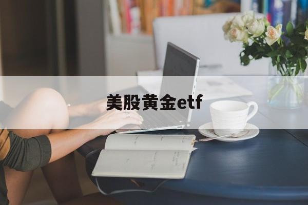 美股黄金etf(美股黄金股票有哪些)