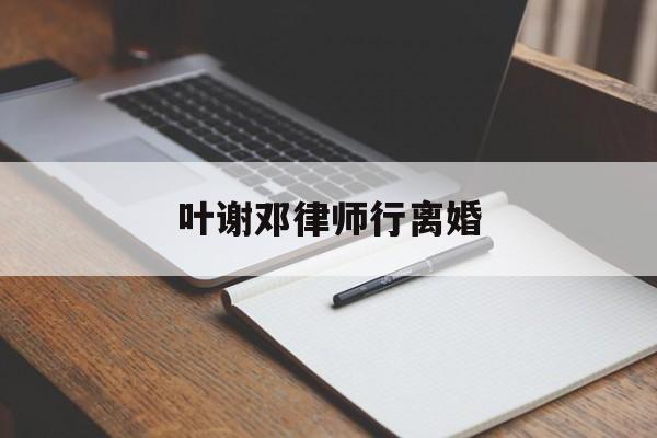 叶谢邓律师行离婚(叶谢邓律师事务所官网)