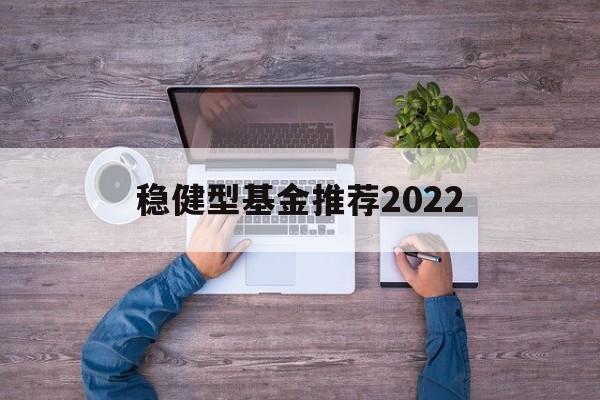 关于稳健型基金推荐2022的信息