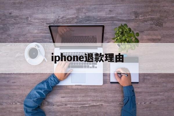 iphone退款理由(iphone退款理由怎么写)