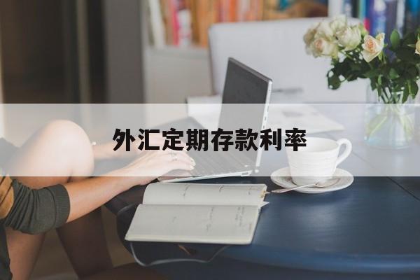 外汇定期存款利率(外汇定期起存金额等值多少元人民币)